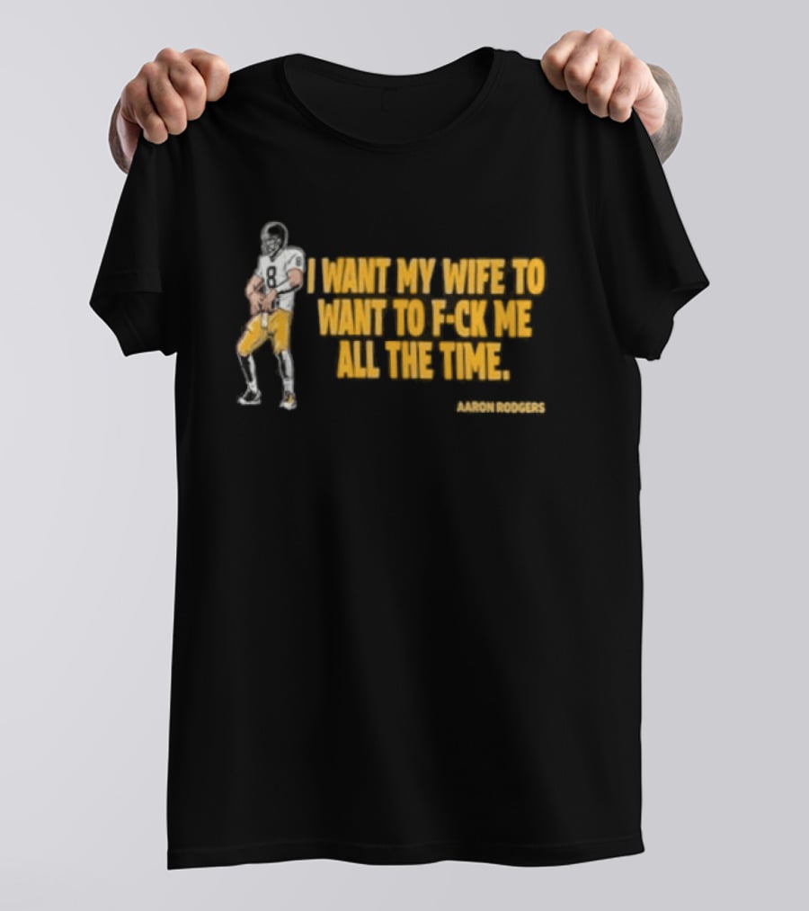 Aaron Rodgers I Want My Wife To Want Me All The Time Football T-Shirt