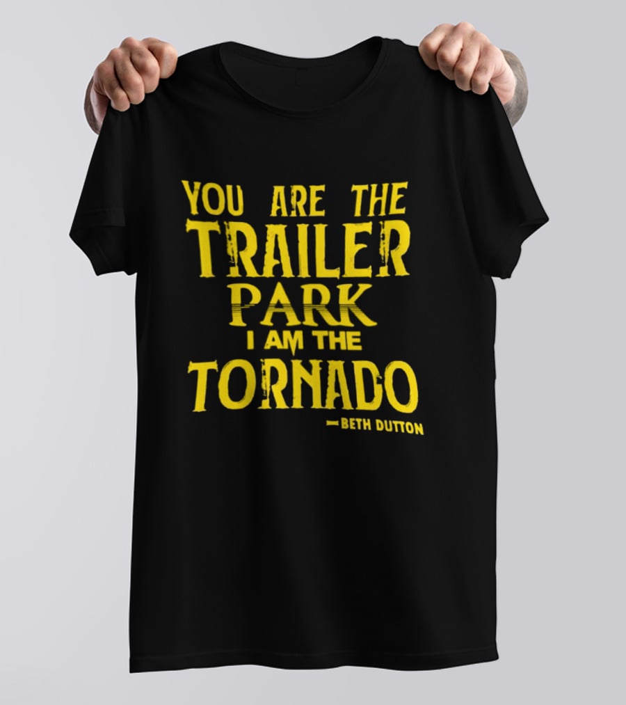 You Are The Trailer Park I Am The Tornado Beth Dutton T-Shirt