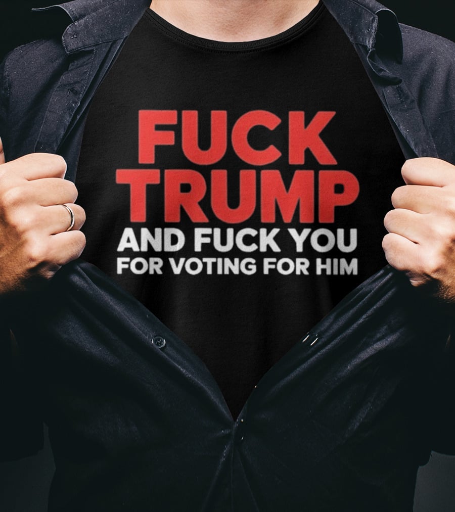 Fuck Trump And Fuck You For Voting For Him T-Shirt