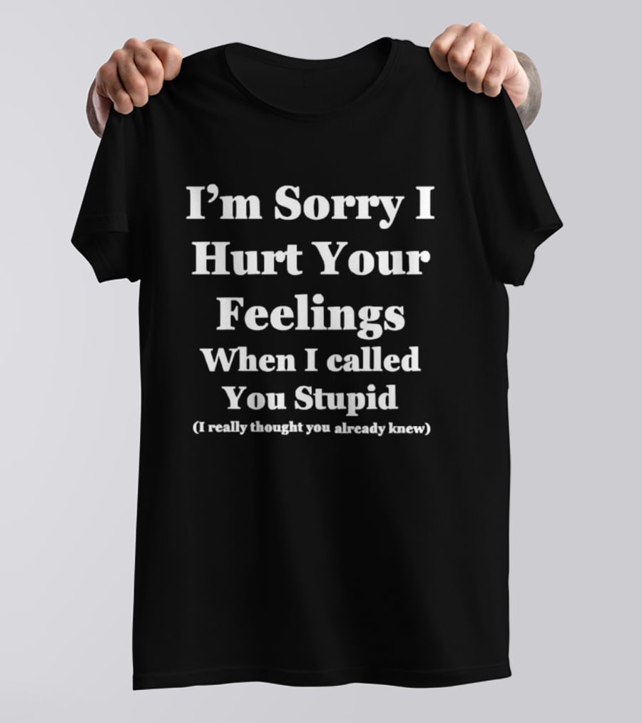 I'm Sorry I Hurt Your Feelings When I Called You Stupid I Really Thought You Already Knew T-Shirt