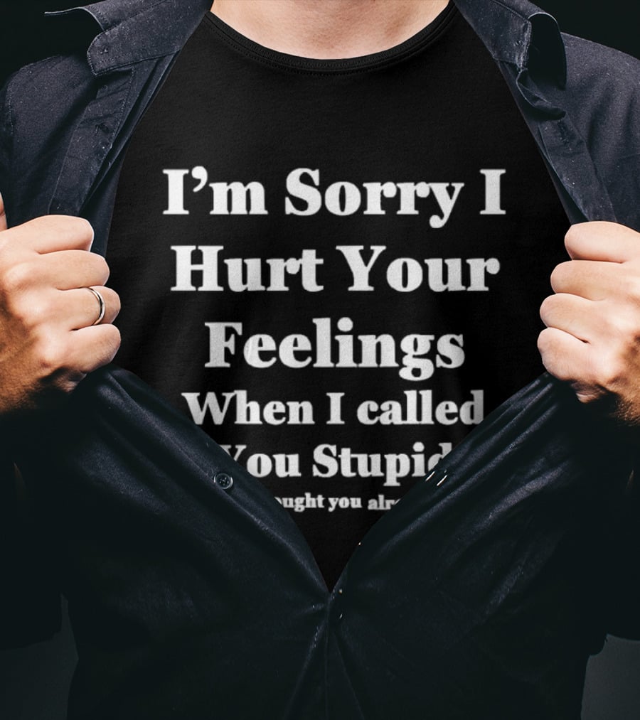 I'm Sorry I Hurt Your Feelings When I Called You Stupid I Really Thought You Already Knew T-Shirt