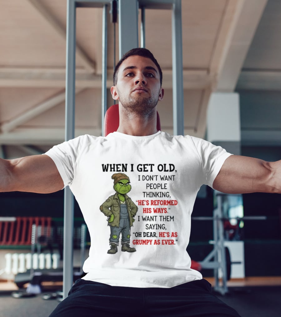 Grinch When I Get Old I Don't Want People Thinking He's Reformed His Ways Oh Dear He's As Grumpy As Ever T-Shirt