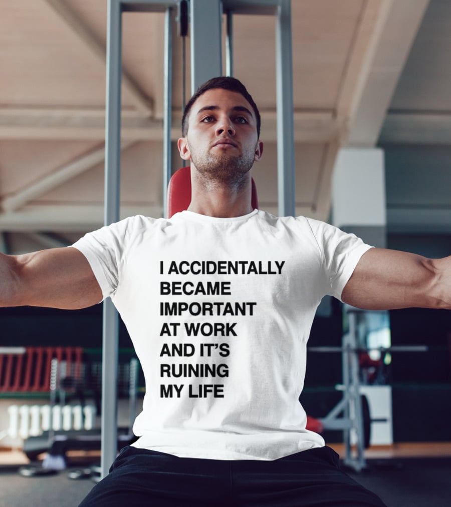 I Accidentally Became Important At Work And It's Ruining My Life T-Shirt