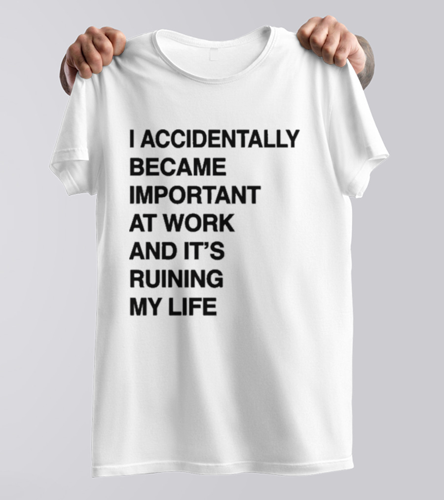 I Accidentally Became Important At Work And It's Ruining My Life T-Shirt