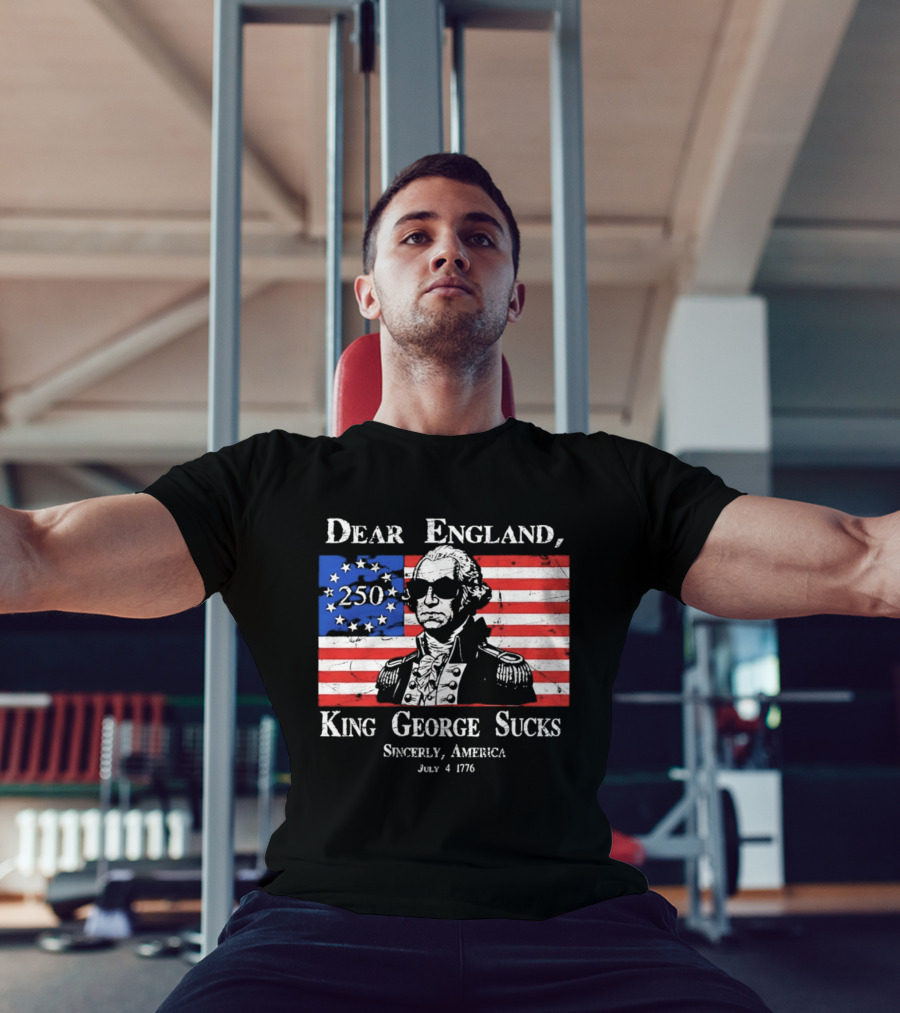 Dear England King George Sucks Sincerely America July 4 1776 George Washington 250th Anniversary T-Shirt