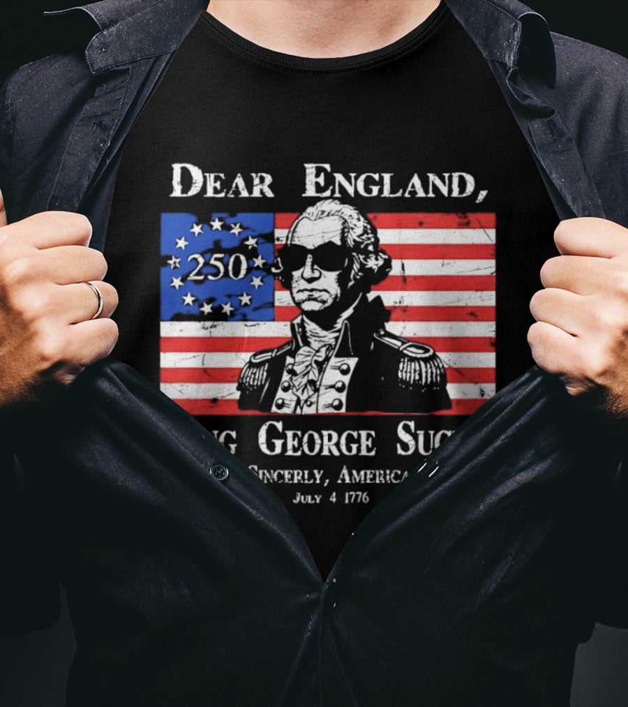 Dear England King George Sucks Sincerely America July 4 1776 George Washington 250th Anniversary T-Shirt