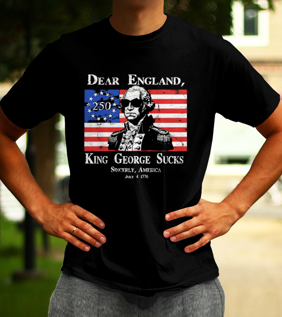Dear England King George Sucks Sincerely America July 4 1776 George Washington 250th Anniversary T-Shirt