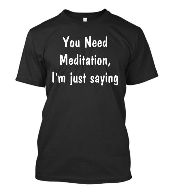 You Need Meditation I'm Just Saying T-Shirt