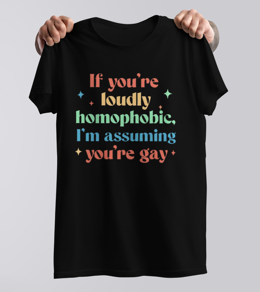 If You're Loudly Homophobic I'm Assuming You're Gay Rainbow Pride Message T-Shirt