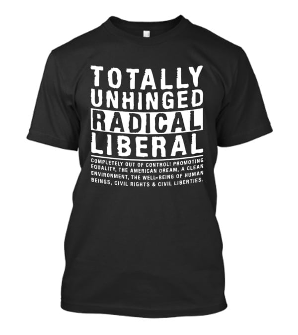 Totally Unhinged Radical Liberal Promoting Equality And Civil Liberties T-Shirt