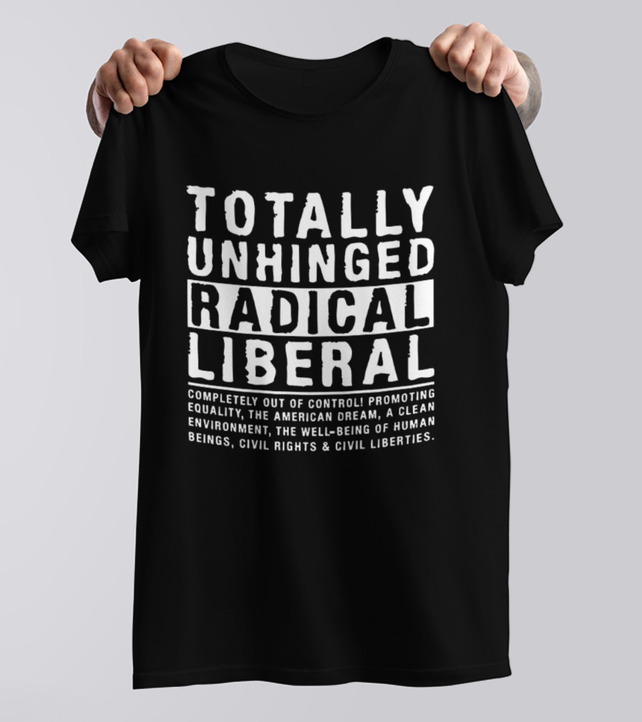 Totally Unhinged Radical Liberal Promoting Equality And Civil Liberties T-Shirt