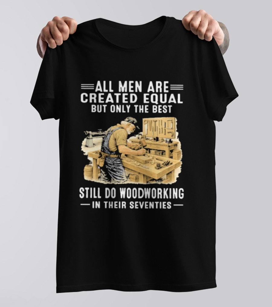 All Men Are Created Equal But Only The Best Still Do Woodworking In Their Seventies T-Shirt