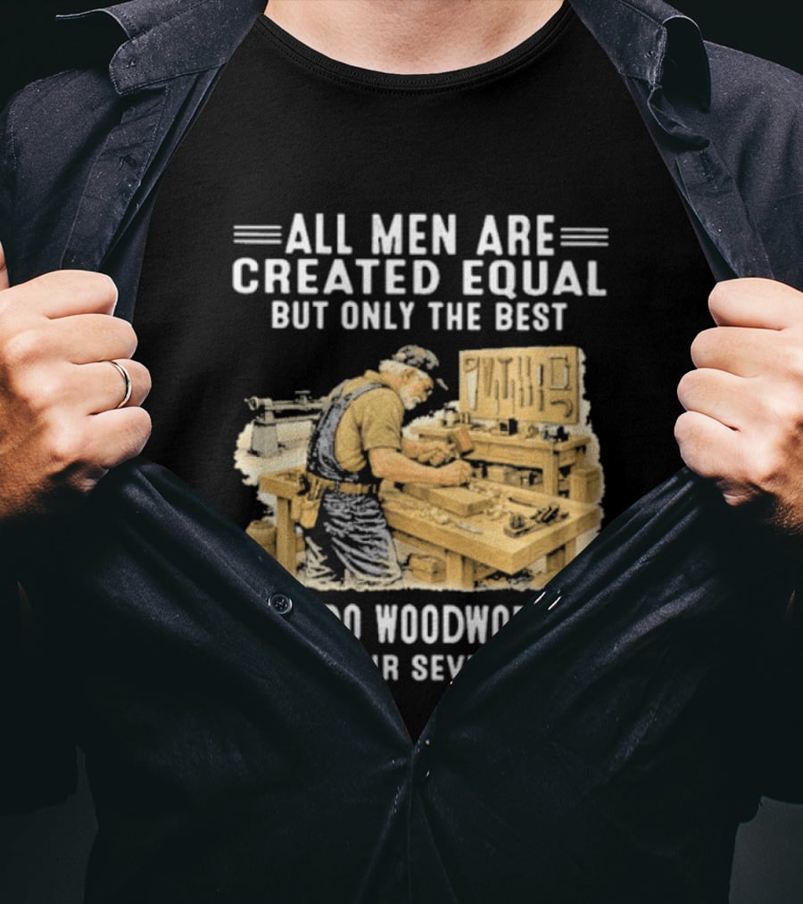 All Men Are Created Equal But Only The Best Still Do Woodworking In Their Seventies T-Shirt