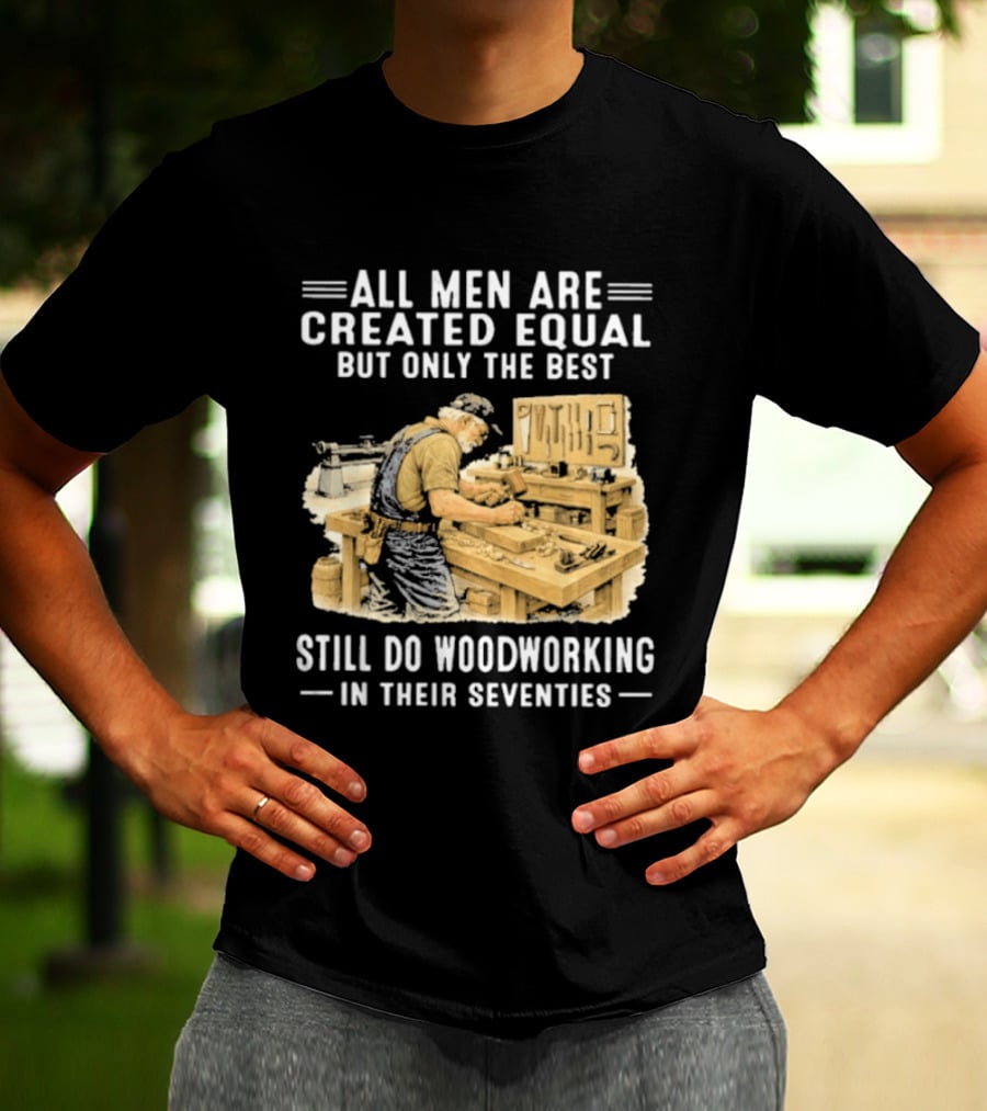 All Men Are Created Equal But Only The Best Still Do Woodworking In Their Seventies T-Shirt
