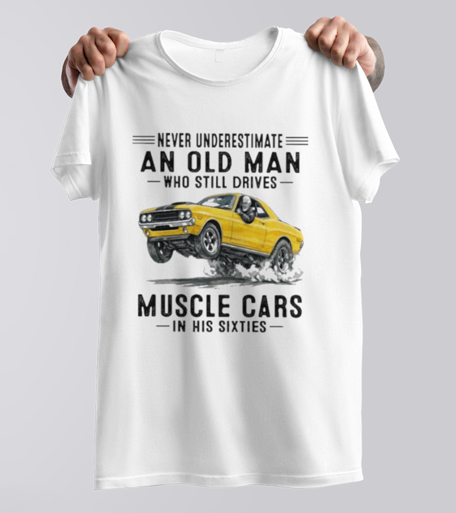 Never Underestimate An Old Man Who Still Drives Muscle Cars In His Sixties T-Shirt