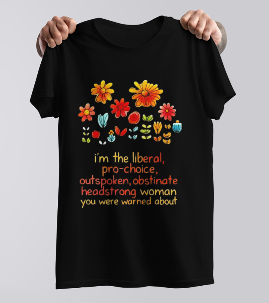 I'm The Liberal Pro Choice Outspoken Obstinate Headstrong Woman You Were Warned About Floral T-Shirt