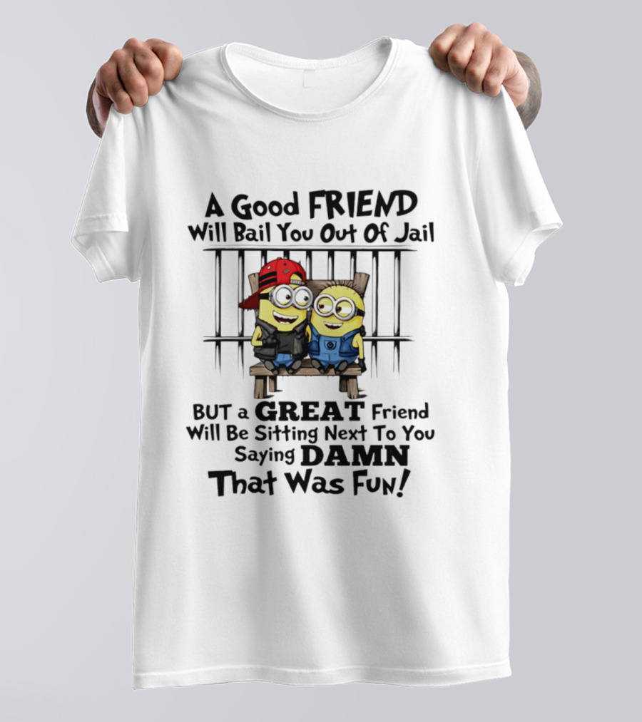 Minion A Good Friend Will Bail You Out Of Jail But A Great Friend Will Be Sitting Next To You Saying Damn That Was Fun T-Shirt