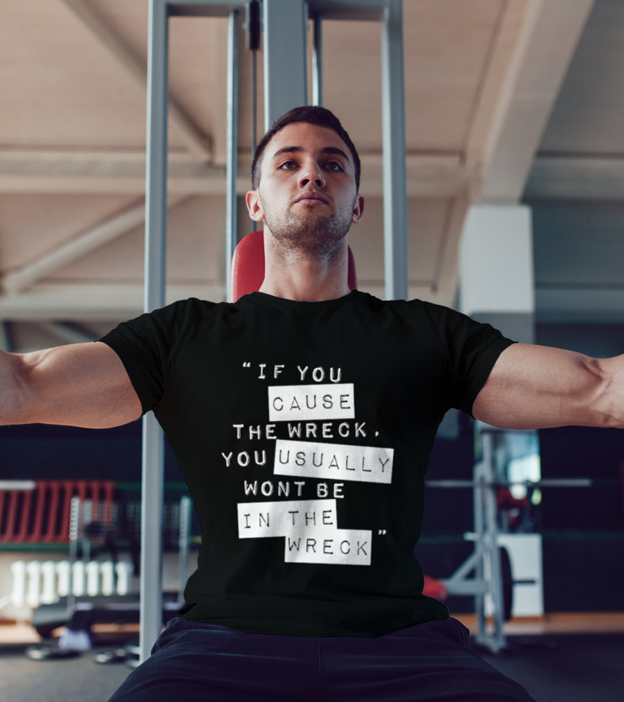 If You Cause The Wreck You Usually Won't Be In The Wreck T-Shirt