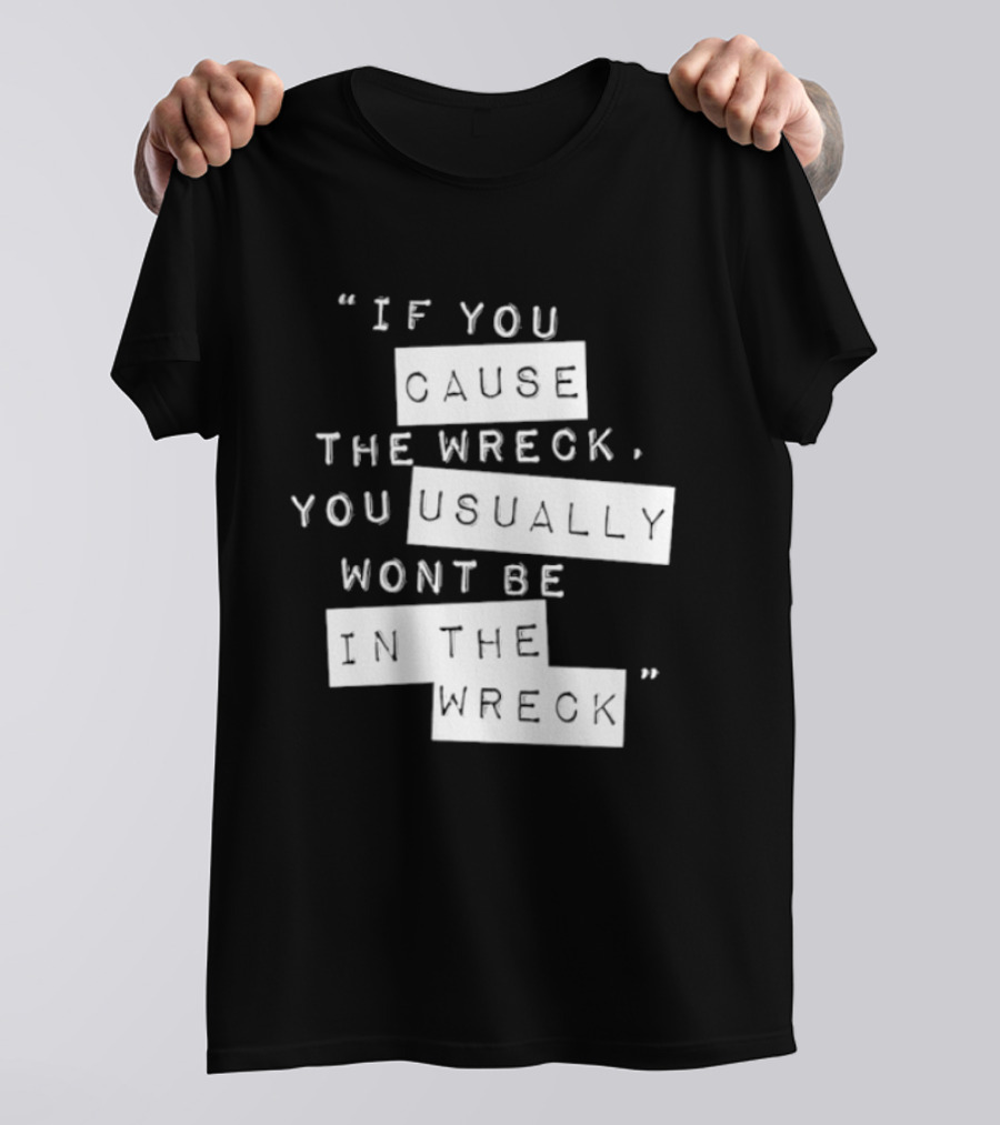 If You Cause The Wreck You Usually Won't Be In The Wreck T-Shirt