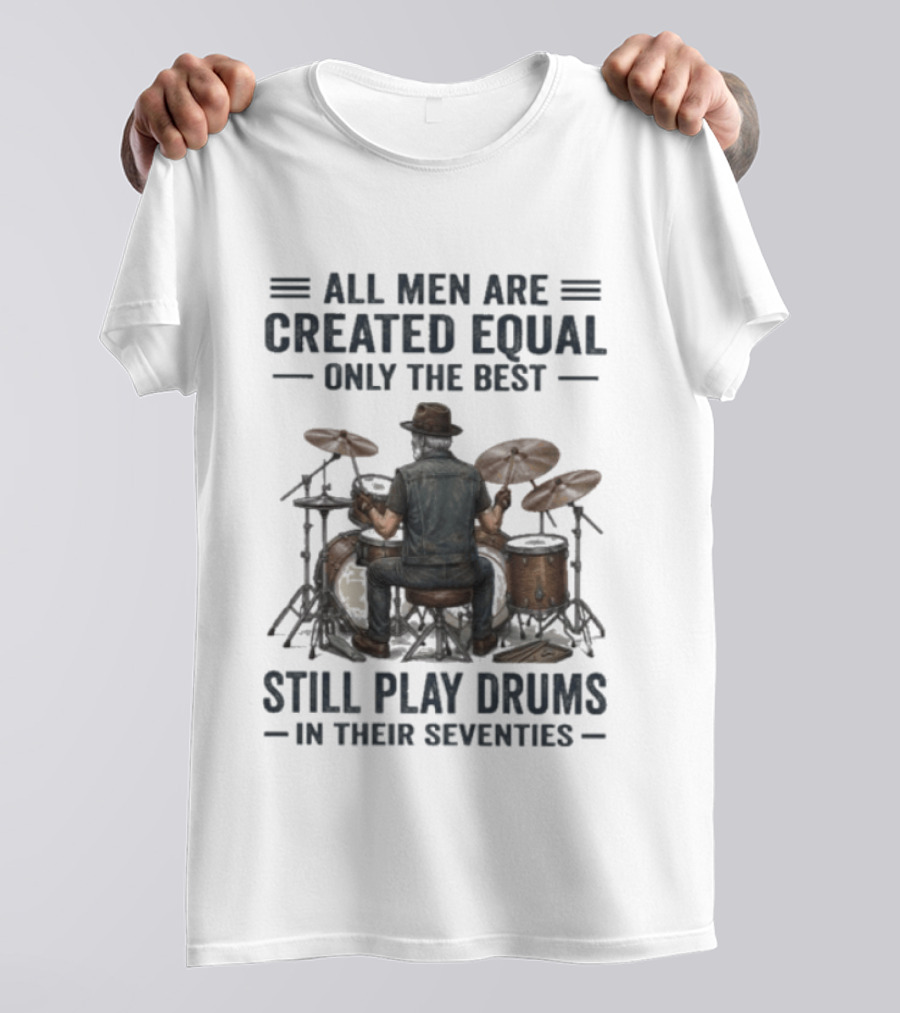 All Men Are Created Equal Only The Best Still Play Drums In Their Seventies T-Shirt