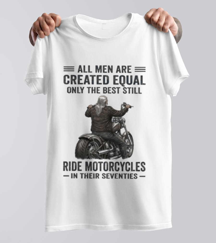 All Men Are Created Equal Only The Best Still Ride Motorcycles In Their Seventies T-Shirt