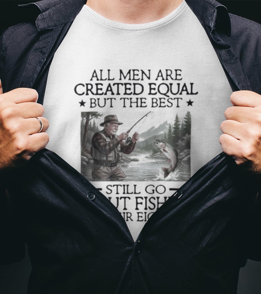 All Men Are Created Equal But The Best Still Go Trout Fishing In Their Eighties T-Shirt