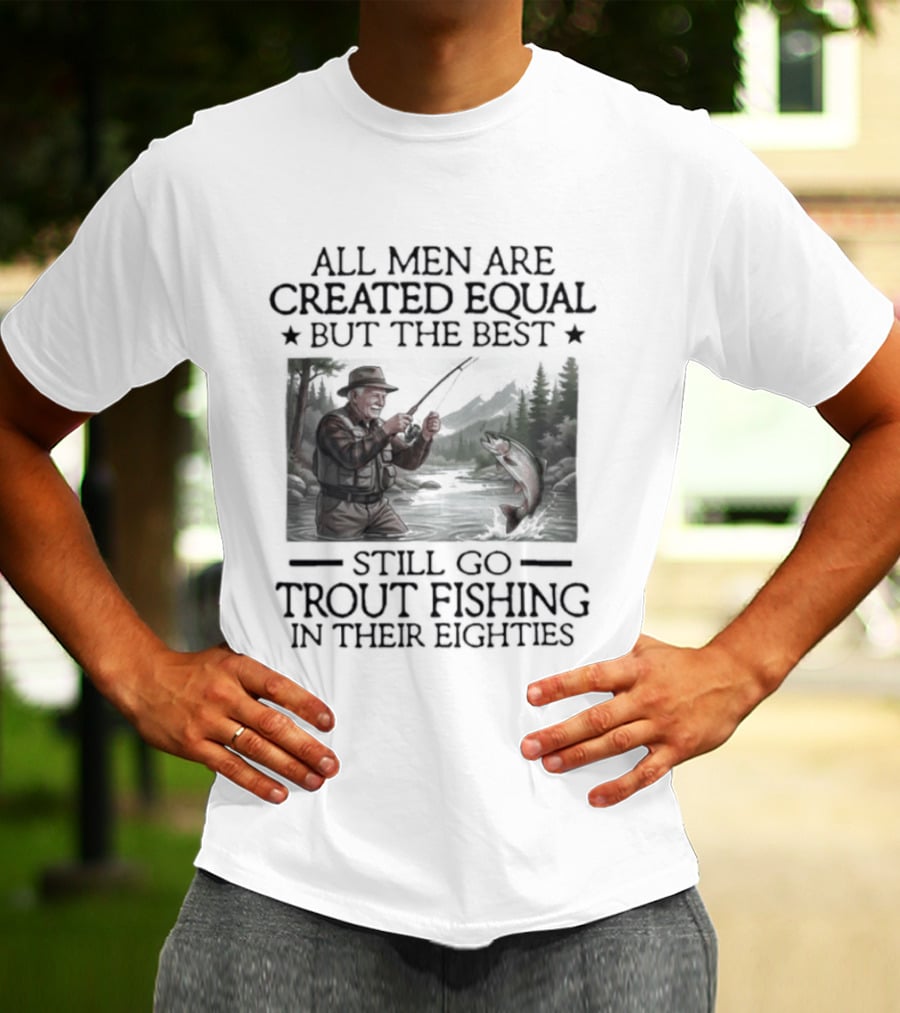 All Men Are Created Equal But The Best Still Go Trout Fishing In Their Eighties T-Shirt