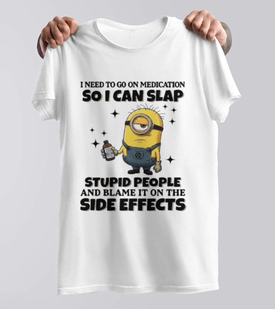 Minion I Need To Go On Medication So I Can Slap Stupid People And Blame It On The Side Effects T-Shirt