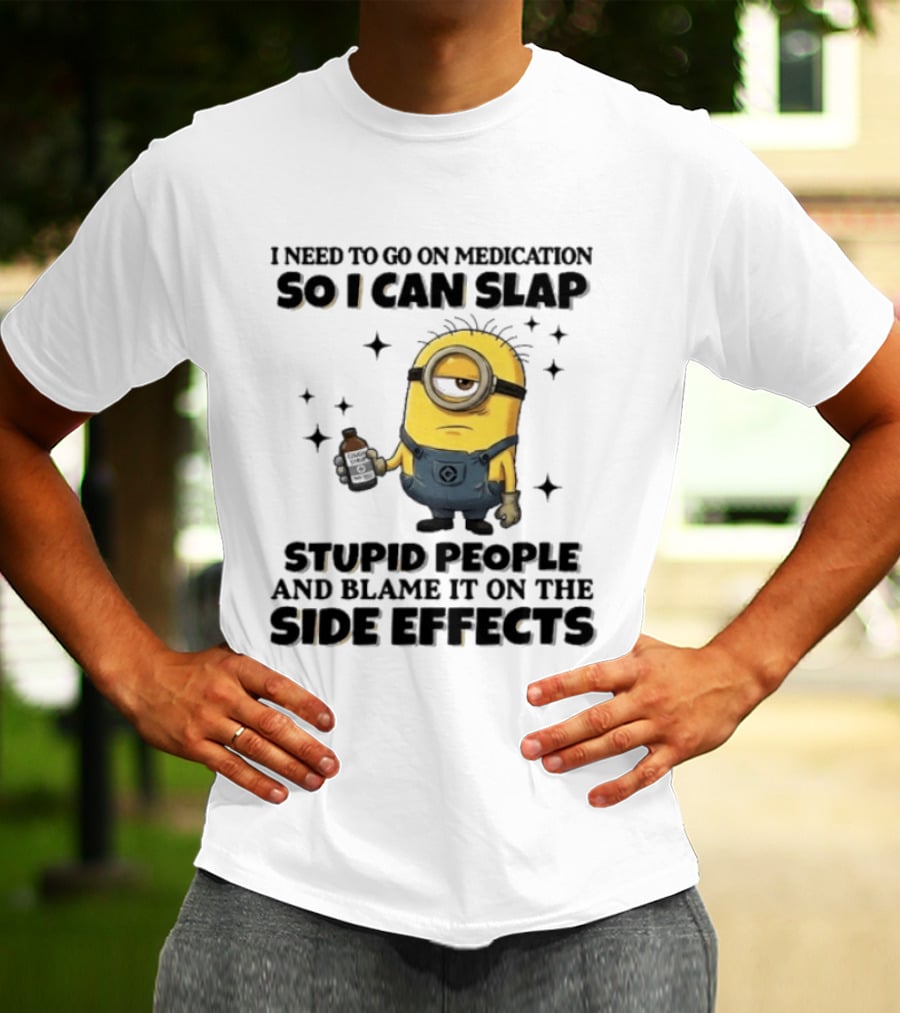 Minion I Need To Go On Medication So I Can Slap Stupid People And Blame It On The Side Effects T-Shirt