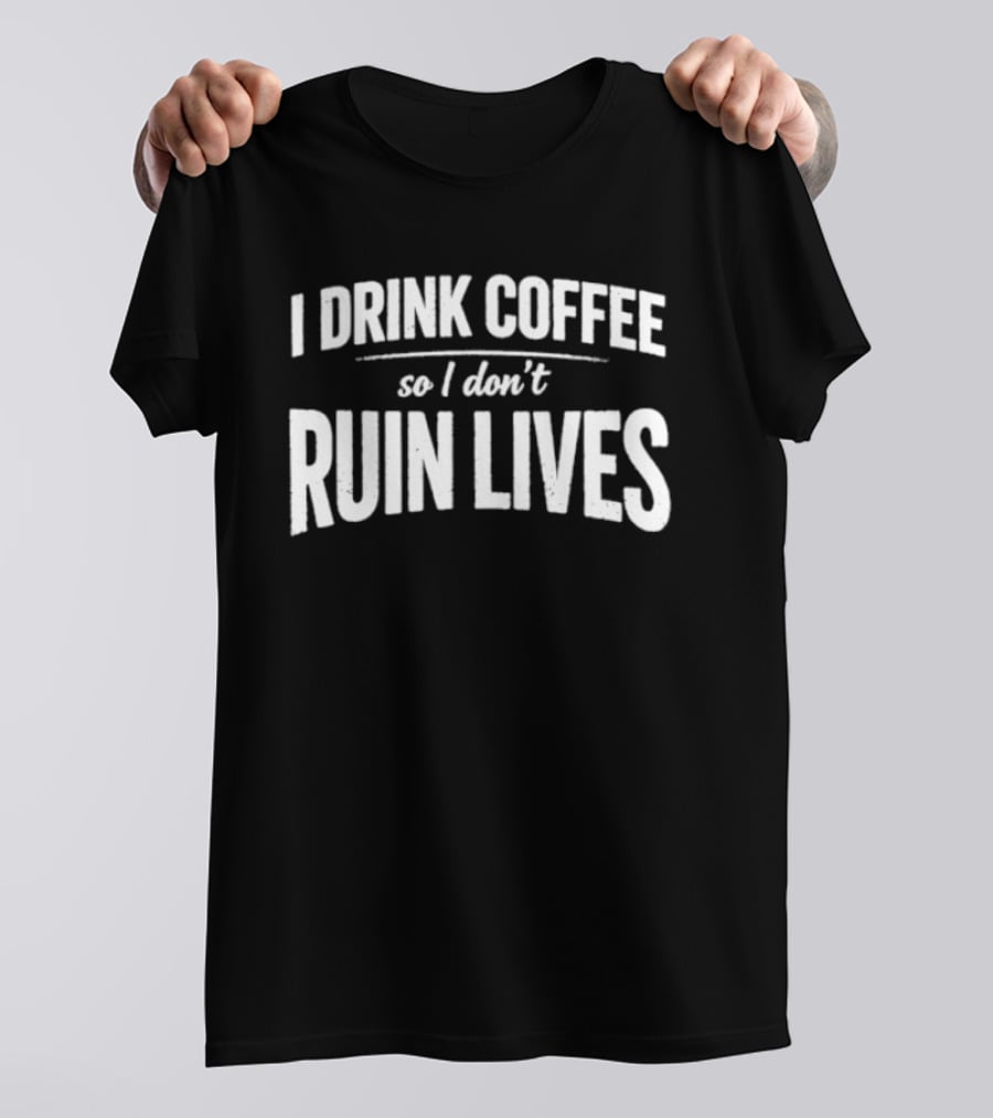 I Drink Coffee So I Don't Ruin Lives Funny Caffeine T-Shirt