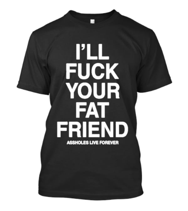 I'll Fuck Your Fat Friend Assholes Live Forever T-Shirt