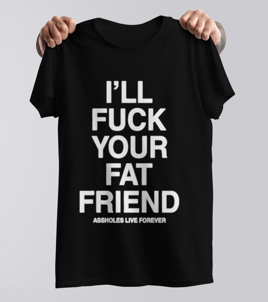 I'll Fuck Your Fat Friend Assholes Live Forever T-Shirt