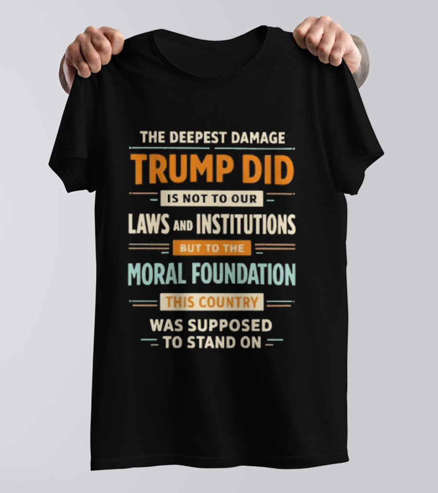 The Deepest Damage TRump Did Moral Foundation This Country Was Supposed To Stand On T-Shirt
