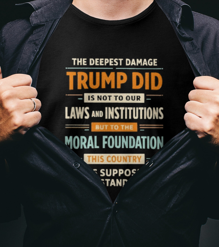 The Deepest Damage TRump Did Moral Foundation This Country Was Supposed To Stand On T-Shirt