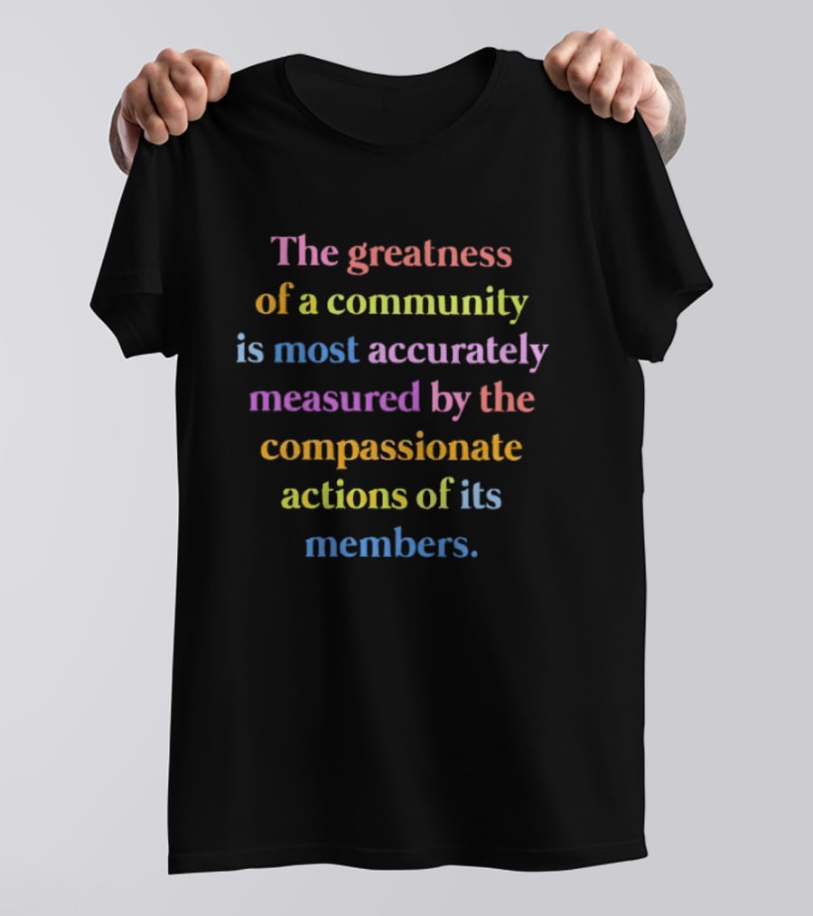 The Greatness Of A Community Measured By Compassionate Actions Of Its Members T-Shirt