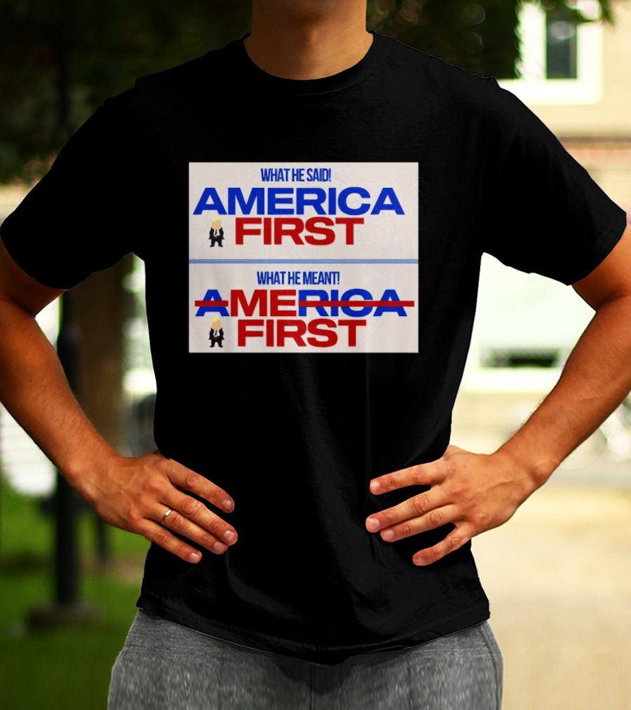 What He Said America First What He Meant America First Donald Trump T-Shirt