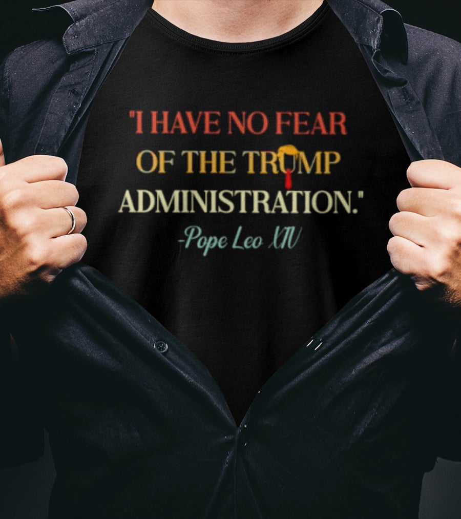 I Have No Fear Of The Trump Administration Pope Leo Xiv T-Shirt