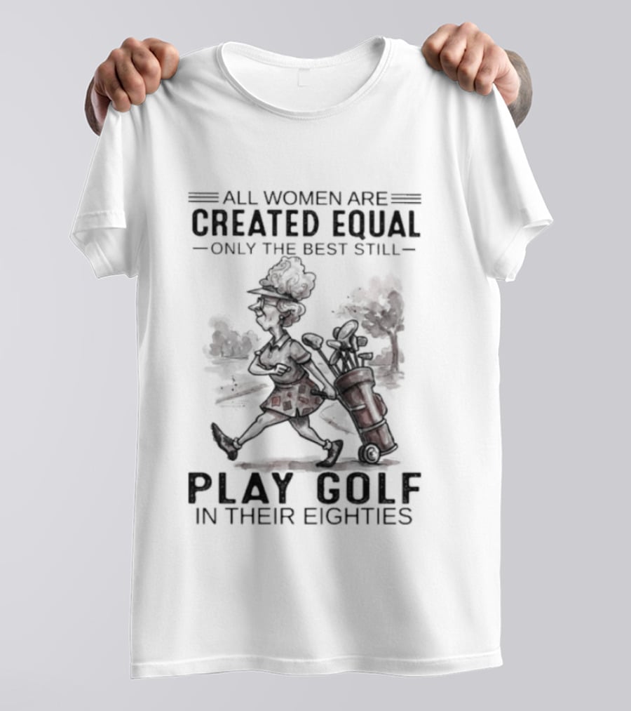 All Women Are Created Equal Only The Best Still Play Golf In Their Eighties T-Shirt