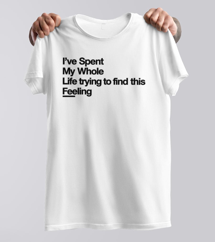 I've Spent My Whole Life Trying To Find This Feeling T-Shirt