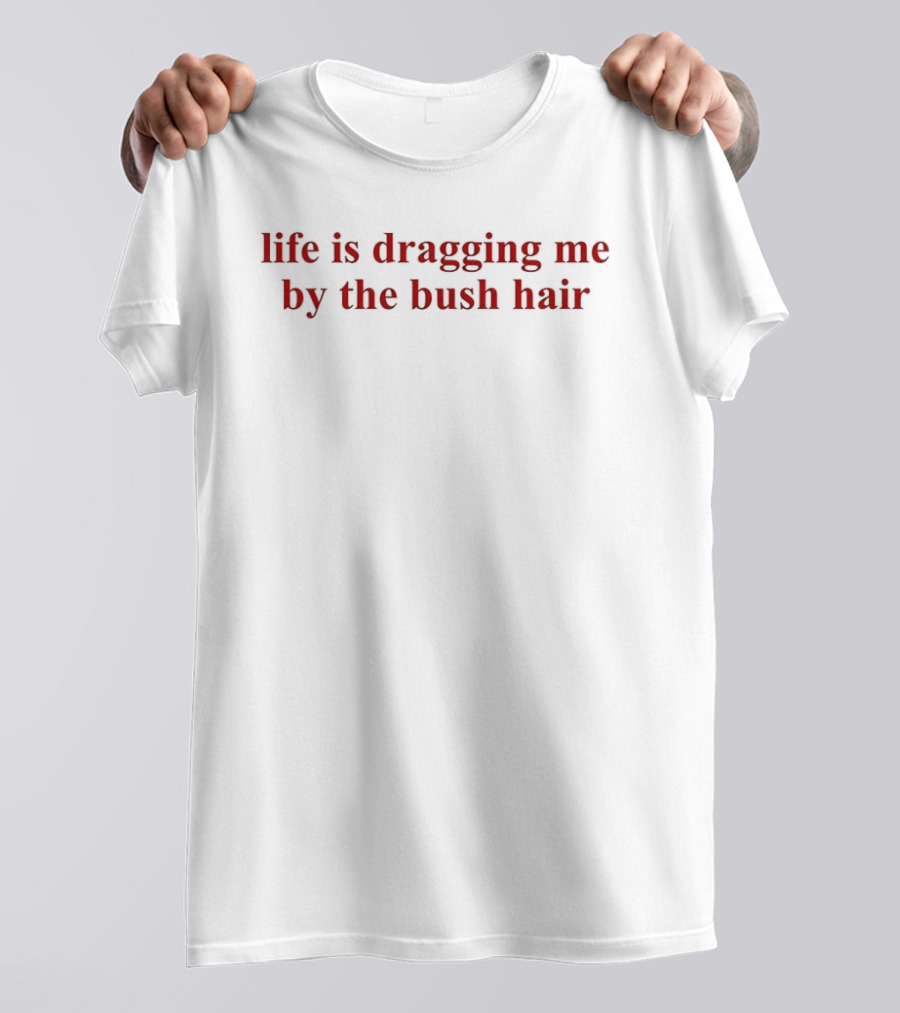 Life Is Dragging Me By The Bush Hair T-Shirt