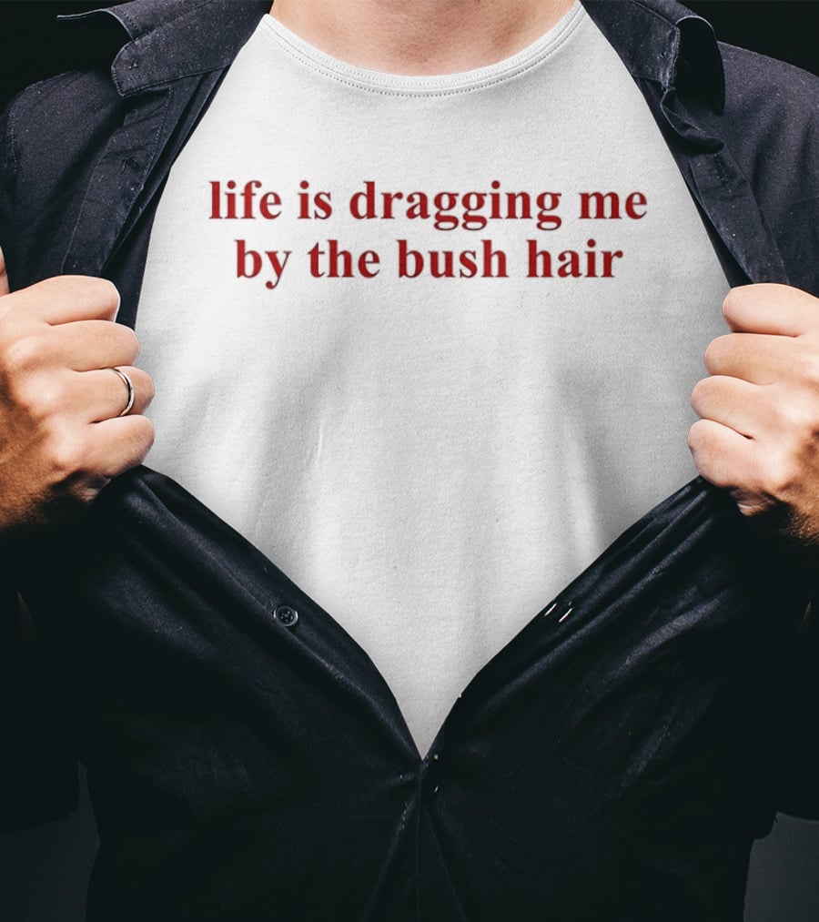 Life Is Dragging Me By The Bush Hair T-Shirt