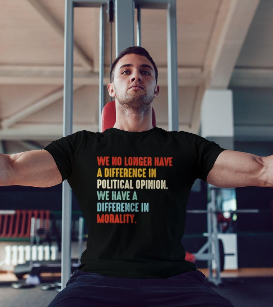 We No Longer Have A Difference In Political Opinion We Have A Difference In Morality T-Shirt