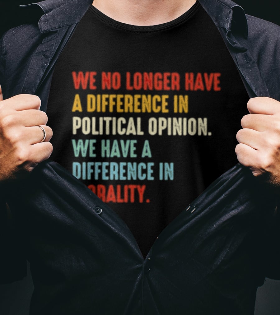 We No Longer Have A Difference In Political Opinion We Have A Difference In Morality T-Shirt