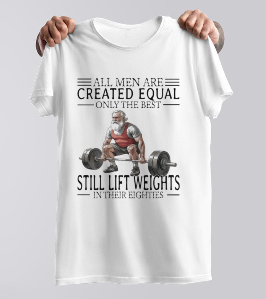 All Men Are Created Equal Only The Best Still Lift Weights In Their Eighties Powerlifting Senior Strength T-Shirt