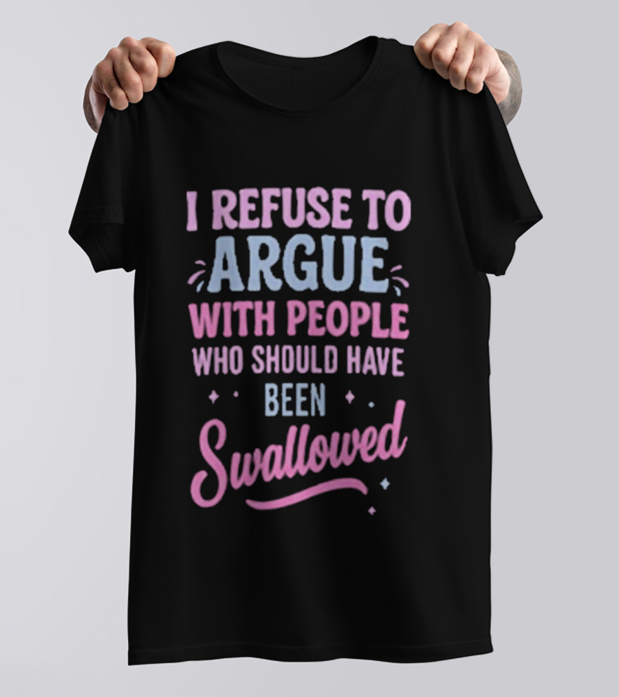 I Refuse To Argue With People Who Should Have Been Swallowed T-Shirt