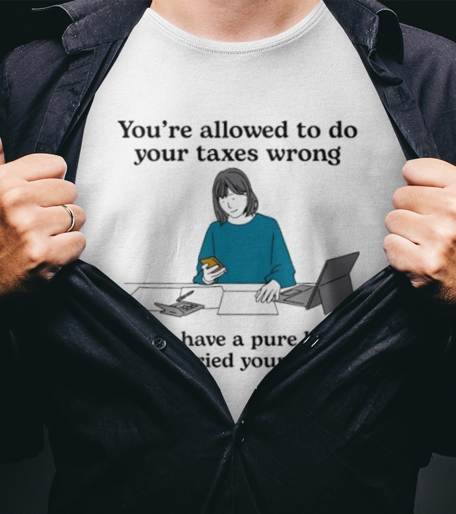 You're Allowed To Do Your Taxes Wrong If You Have A Pure Heart And Tried Your Best T-Shirt