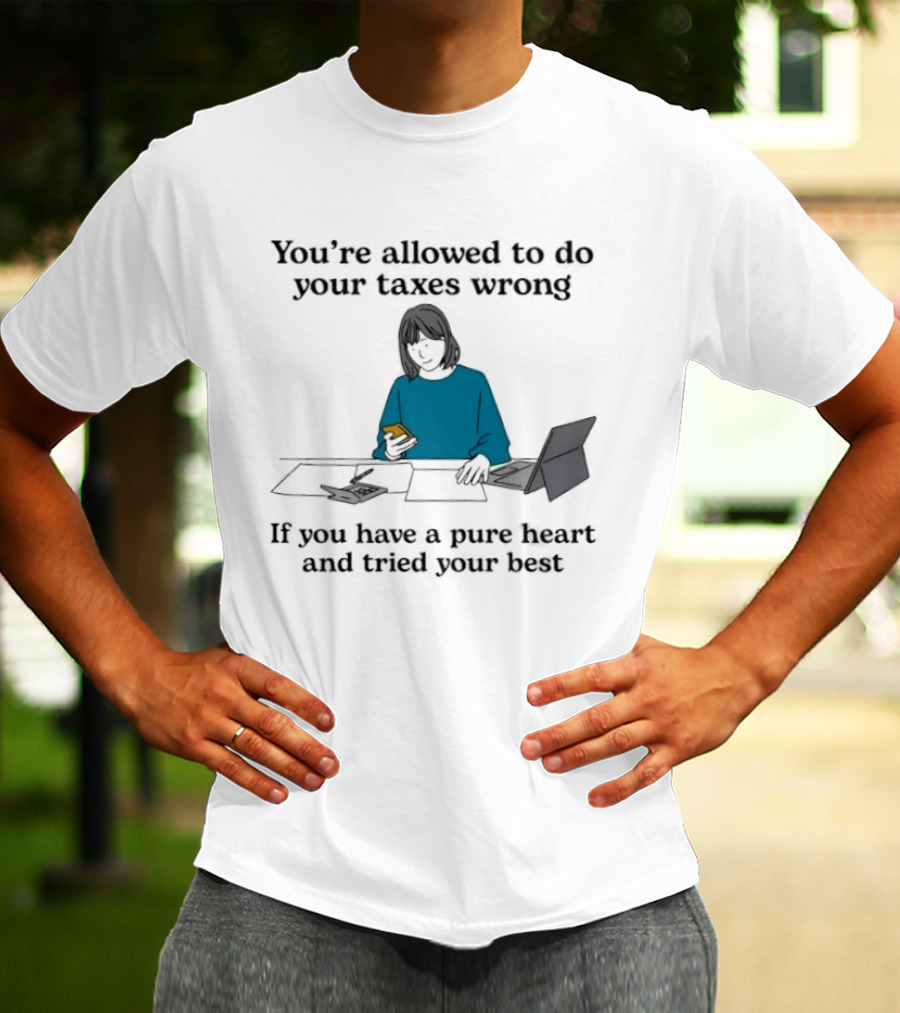 You're Allowed To Do Your Taxes Wrong If You Have A Pure Heart And Tried Your Best T-Shirt