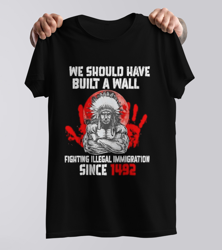 We Should Have Built A Wall Fighting Illegal Immigration Since 1492 Native American T-Shirt