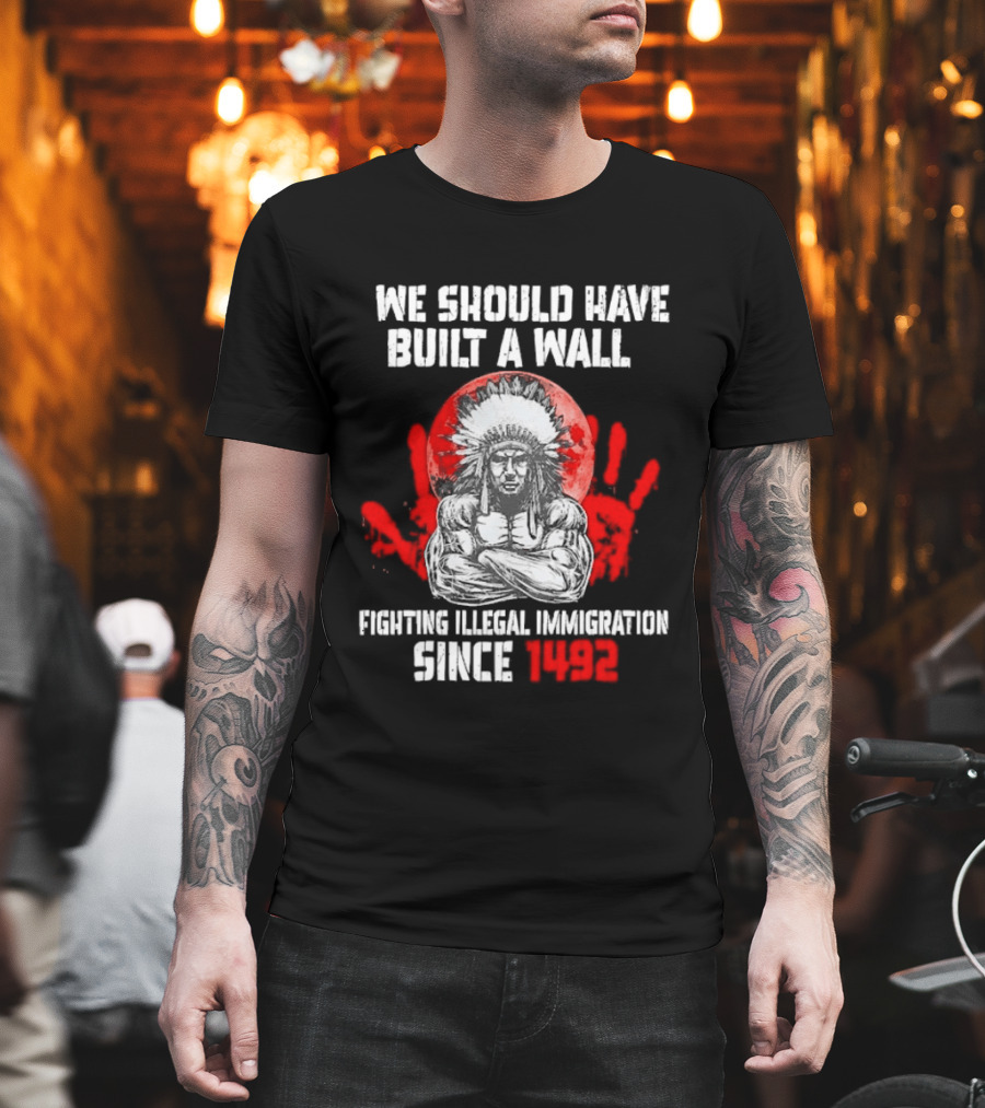 We Should Have Built A Wall Fighting Illegal Immigration Since 1492 Native American T-Shirt