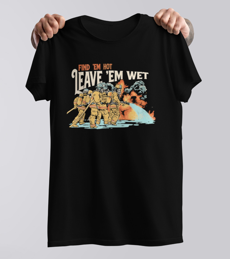 Find 'Em Hot Leave 'Em Wet Firefighters Battling Blaze T-Shirt